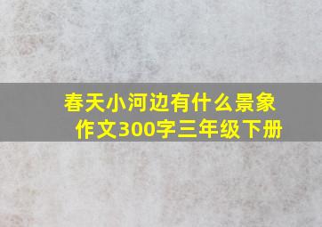 春天小河边有什么景象作文300字三年级下册