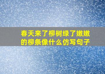 春天来了柳树绿了嫩嫩的柳条像什么仿写句子