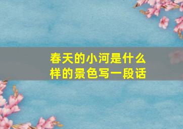 春天的小河是什么样的景色写一段话