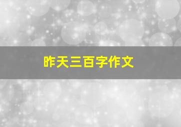 昨天三百字作文