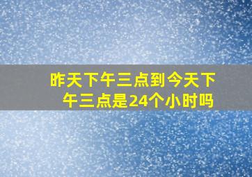 昨天下午三点到今天下午三点是24个小时吗