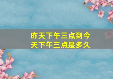 昨天下午三点到今天下午三点是多久