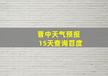 晋中天气预报15天查询百度