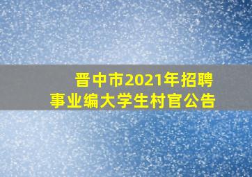 晋中市2021年招聘事业编大学生村官公告