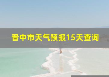 晋中市天气预报15天查询