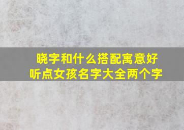 晓字和什么搭配寓意好听点女孩名字大全两个字