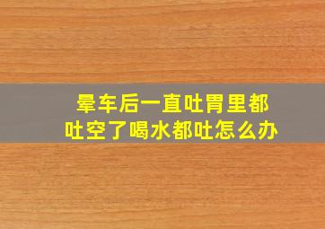 晕车后一直吐胃里都吐空了喝水都吐怎么办