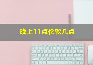 晚上11点伦敦几点