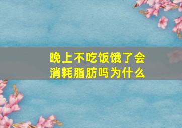 晚上不吃饭饿了会消耗脂肪吗为什么