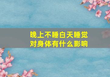 晚上不睡白天睡觉对身体有什么影响