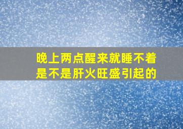 晚上两点醒来就睡不着是不是肝火旺盛引起的