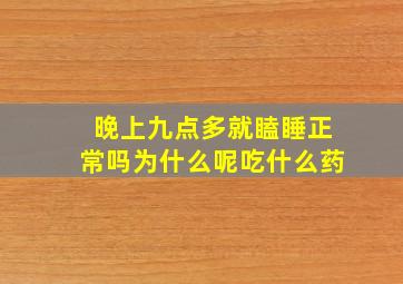 晚上九点多就瞌睡正常吗为什么呢吃什么药