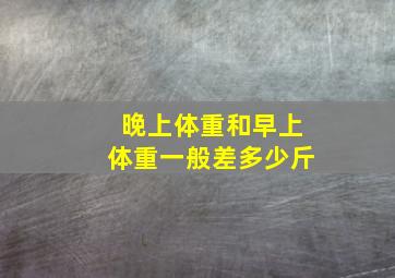 晚上体重和早上体重一般差多少斤