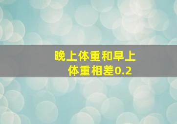 晚上体重和早上体重相差0.2