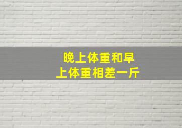 晚上体重和早上体重相差一斤