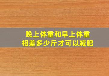 晚上体重和早上体重相差多少斤才可以减肥