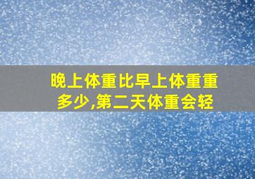 晚上体重比早上体重重多少,第二天体重会轻