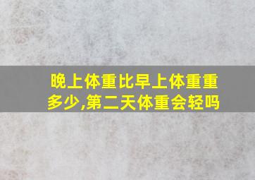 晚上体重比早上体重重多少,第二天体重会轻吗