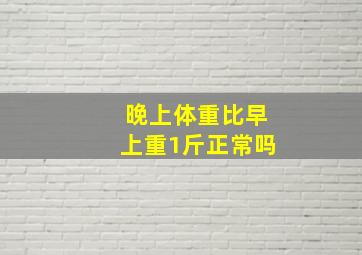 晚上体重比早上重1斤正常吗