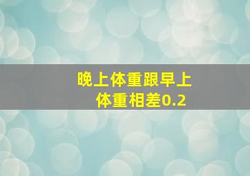 晚上体重跟早上体重相差0.2