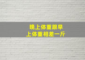 晚上体重跟早上体重相差一斤