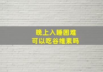 晚上入睡困难可以吃谷维素吗