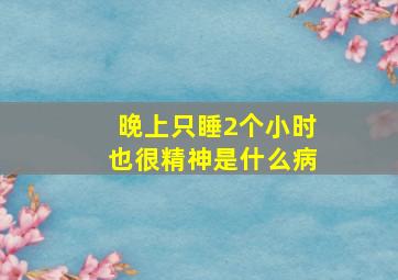 晚上只睡2个小时也很精神是什么病