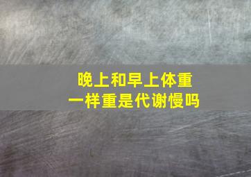 晚上和早上体重一样重是代谢慢吗