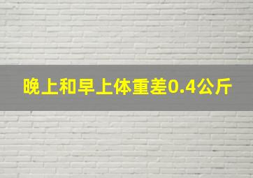 晚上和早上体重差0.4公斤