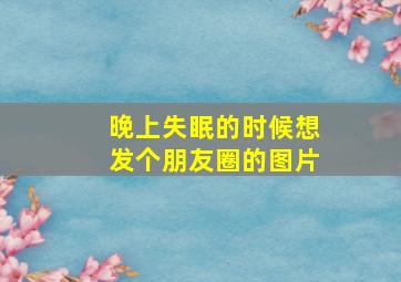 晚上失眠的时候想发个朋友圈的图片