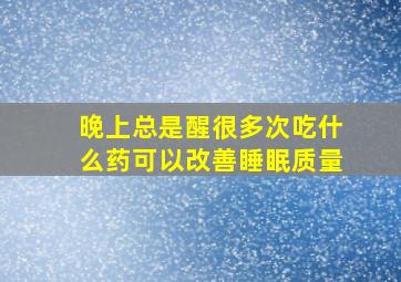 晚上总是醒很多次吃什么药可以改善睡眠质量