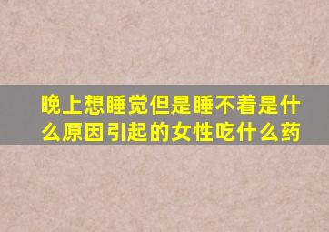 晚上想睡觉但是睡不着是什么原因引起的女性吃什么药