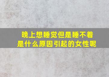 晚上想睡觉但是睡不着是什么原因引起的女性呢