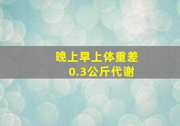 晚上早上体重差0.3公斤代谢