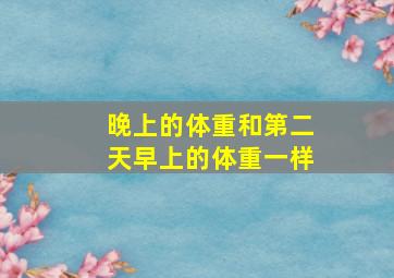 晚上的体重和第二天早上的体重一样