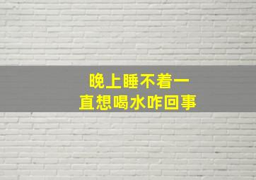 晚上睡不着一直想喝水咋回事