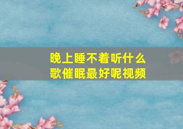 晚上睡不着听什么歌催眠最好呢视频