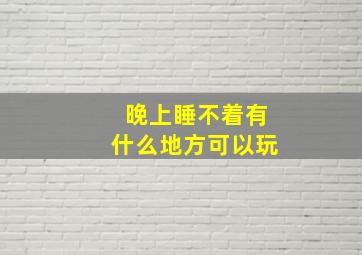 晚上睡不着有什么地方可以玩