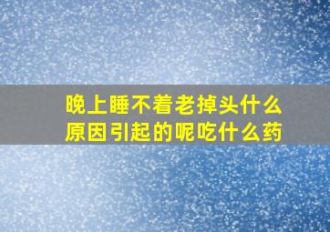 晚上睡不着老掉头什么原因引起的呢吃什么药