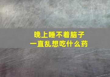 晚上睡不着脑子一直乱想吃什么药