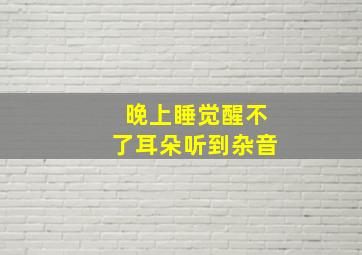 晚上睡觉醒不了耳朵听到杂音