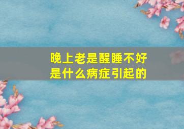 晚上老是醒睡不好是什么病症引起的