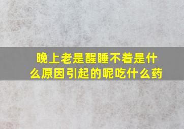 晚上老是醒睡不着是什么原因引起的呢吃什么药