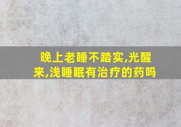 晚上老睡不踏实,光醒来,浅睡眠有治疗的药吗