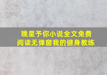 晚星予你小说全文免费阅读无弹窗我的健身教练