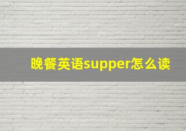 晚餐英语supper怎么读