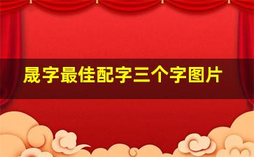 晟字最佳配字三个字图片