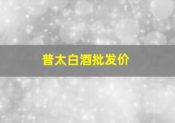 普太白酒批发价