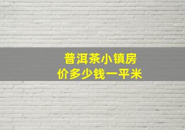 普洱茶小镇房价多少钱一平米