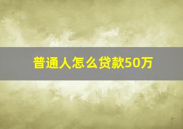 普通人怎么贷款50万